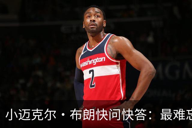 小迈克尔·布朗快问快答：最难忘的NBA时刻是詹姆斯1比3逆转勇士