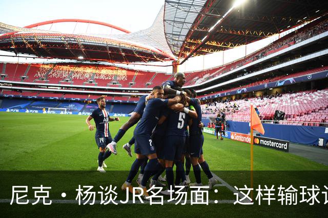 尼克·杨谈JR名场面：这样输球让系列赛直接结束 老詹完全泄气了